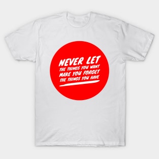 Never let the things you want make you forget the things you have T-Shirt